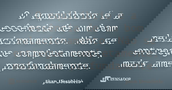 O equilíbrio é a essência de um bom relacionamento. Não se entregue completamente, mais ame profundamente.... Frase de Juan Desidério.