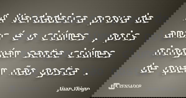 A Verdadeira prova de amor é o ciúmes , pois ninguém sente ciúmes de quem não gosta .... Frase de Juan Diego.