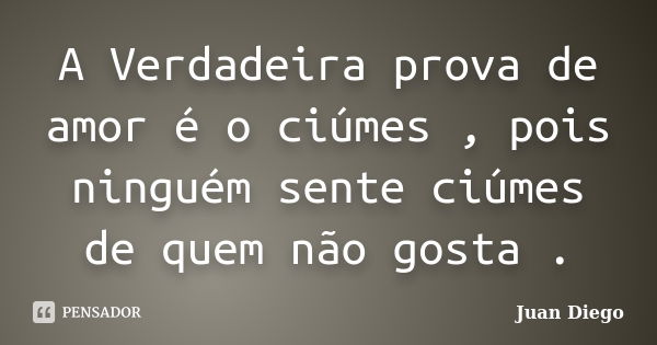 A Verdadeira prova de amor é o ciúmes , pois ninguém sente ciúmes de quem não gosta .... Frase de Juan Diego.