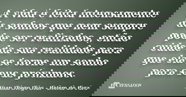 A vida é feita intensamente de sonhos que nem sempre pode ser realizados, então cuide da sua realidade para que ela se torne um sonho para seus próximos.... Frase de Juan Diego Dias - Belem do Pará.