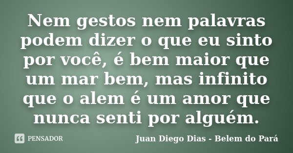 Nem gestos nem palavras podem dizer o que eu sinto por você, é bem maior que um mar bem, mas infinito que o alem é um amor que nunca senti por alguém.... Frase de Juan Diego Dias - Belêm do Pará.