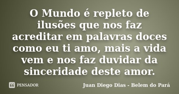 O Mundo é repleto de ilusões que nos faz acreditar em palavras doces como eu ti amo, mais a vida vem e nos faz duvidar da sinceridade deste amor.... Frase de Juan Diego Dias - Belem do Pará.