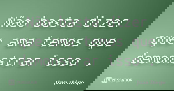 Não basta dizer que ama temos que demonstrar isso .... Frase de Juan Diego.