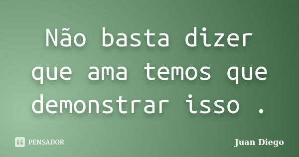 Não basta dizer que ama temos que demonstrar isso .... Frase de Juan Diego.