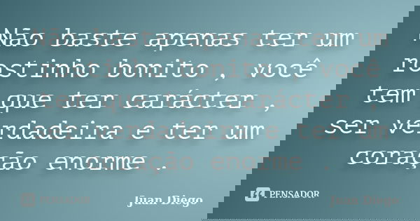 Não baste apenas ter um rostinho bonito , você tem que ter carácter , ser verdadeira e ter um coração enorme .... Frase de Juan Diego.