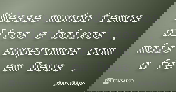 Nesse mundo temos altos e baixos , mais superamos com a fé em Deus .... Frase de Juan Diego.