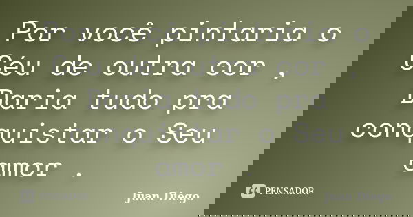 Por você pintaria o Céu de outra cor , Daria tudo pra conquistar o Seu amor .... Frase de Juan Diego.