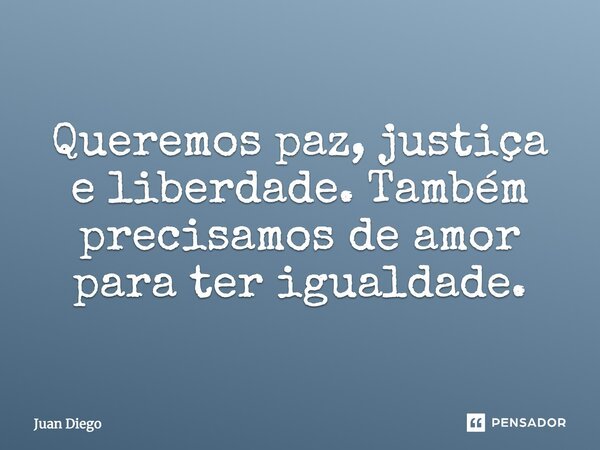 Queremos paz, justiça e liberdade. Também precisamos de amor para ter igualdade.... Frase de Juan Diego.