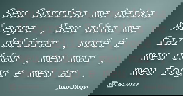 Seu Sorriso me deixa Alegre , Seu olha me faz delirar , você é meu chão , meu mar , meu fogo e meu ar .... Frase de Juan Diego.
