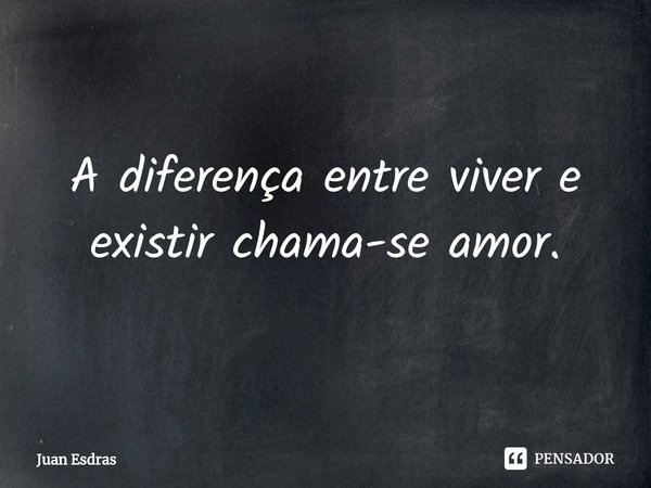 ⁠A diferença entre viver e existir chama-se amor.... Frase de Juan Esdras.