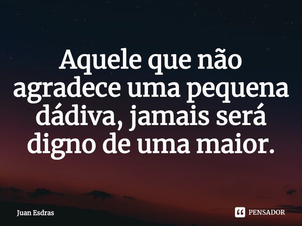 ⁠Aquele que não agradece uma pequena dádiva, jamais será digno de uma maior.... Frase de Juan Esdras.