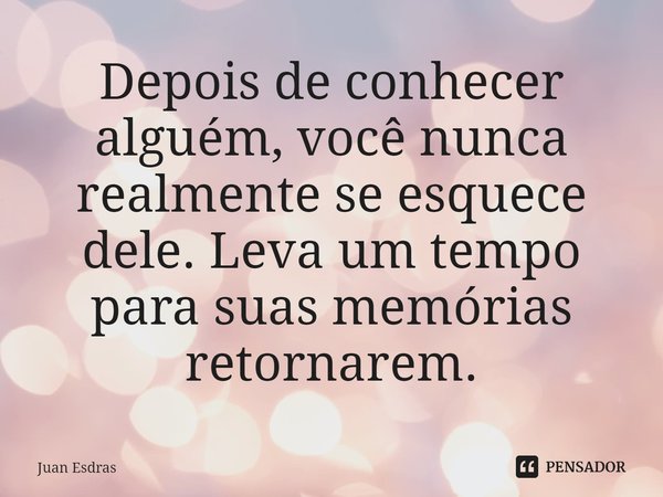 ⁠Depois de conhecer alguém, você nunca realmente se esquece dele. Leva um tempo para suas memórias retornarem.... Frase de Juan Esdras.