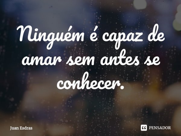 ⁠Ninguém é capaz de amar sem antes se conhecer.... Frase de Juan Esdras.