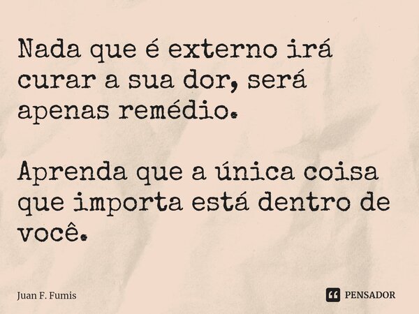 ⁠Nada que é externo irá curar a sua dor, será apenas remédio. Aprenda que a única coisa que importa está dentro de você.... Frase de Juan F. Fumis.