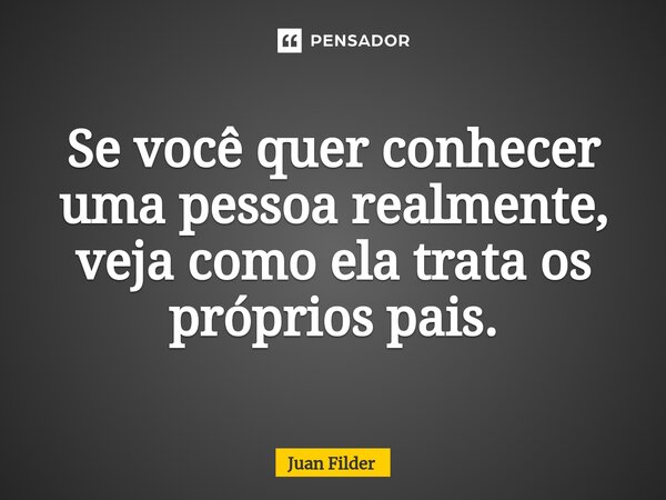 ⁠Se você quer conhecer uma pessoa realmente, veja como ela trata os próprios pais.... Frase de Juan Filder.
