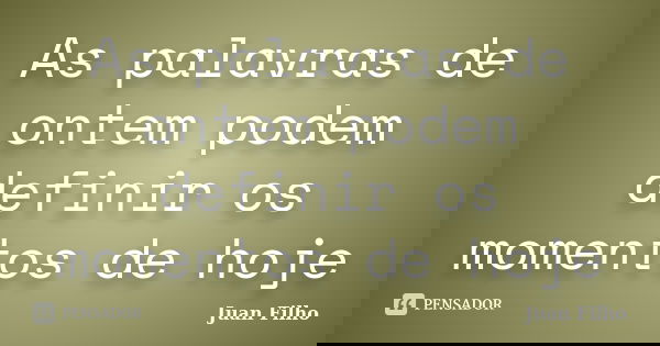 As palavras de ontem podem definir os momentos de hoje... Frase de Juan Filho.