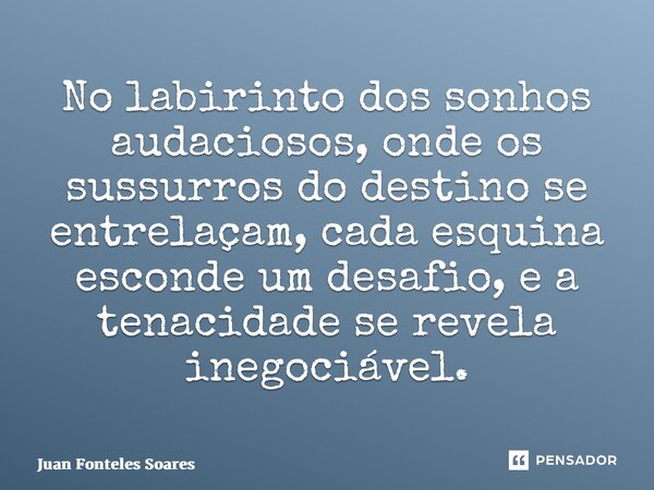 ⁠No labirinto dos sonhos audaciosos, onde os sussurros do destino se entrelaçam, cada esquina esconde um desafio, e a tenacidade se revela inegociável.... Frase de Juan Fonteles Soares.