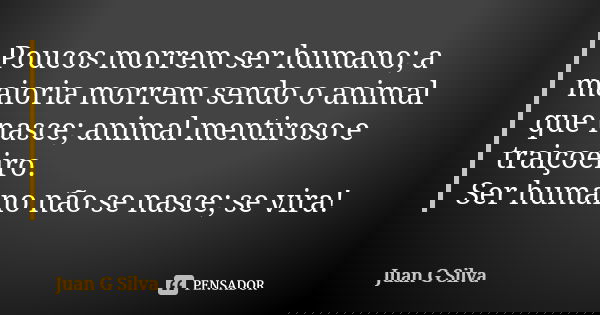 Poucos morrem ser humano; a maioria morrem sendo o animal que nasce; animal mentiroso e traiçoeiro. Ser humano não se nasce; se vira!... Frase de Juan G Silva.