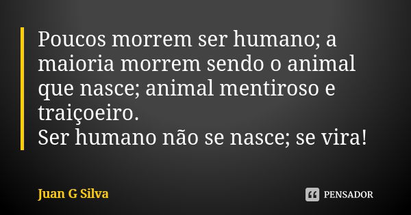 Poucos morrem ser humano; a maioria morrem sendo o animal que nasce; animal mentiroso e traiçoeiro. Ser humano não se nasce; se vira!... Frase de Juan G Silva.