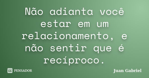 Não adianta você estar em um relacionamento, e não sentir que é recíproco.... Frase de Juan Gabriel.