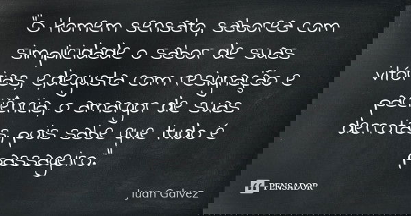 "O Homem sensato, saborea com simplicidade o sabor de suas vitórias; e,degusta com resignação e paciência, o amargor de suas derrotas, pois sabe que tudo é... Frase de Juan Galvez.