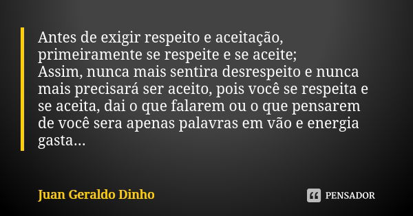 Antes de exigir respeito e aceitação, primeiramente se respeite e se aceite; Assim, nunca mais sentira desrespeito e nunca mais precisará ser aceito, pois você ... Frase de Juan Geraldo Dinho.