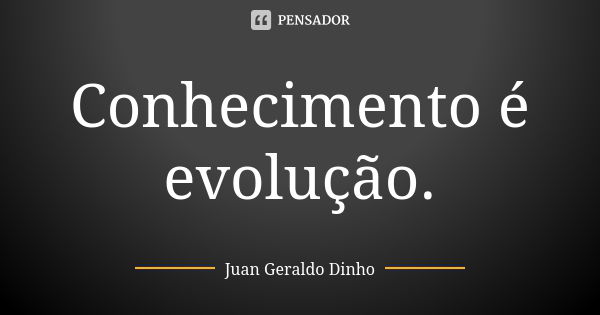 Conhecimento é evolução.... Frase de Juan Geraldo Dinho.