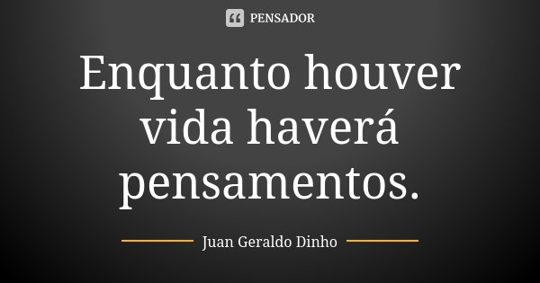 Enquanto houver vida haverá pensamentos.... Frase de Juan Geraldo Dinho.