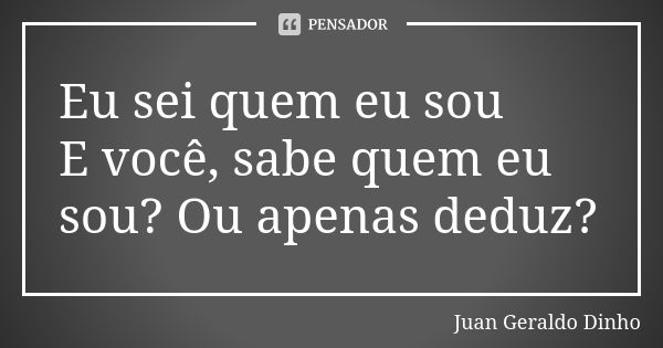 Eu sei quem eu sou E você, sabe quem eu sou? Ou apenas deduz?... Frase de Juan Geraldo Dinho.