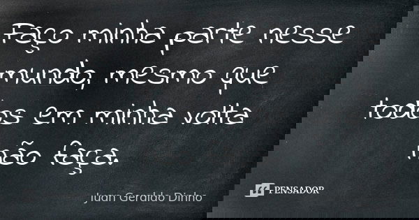 Faço minha parte nesse mundo, mesmo que todos em minha volta não faça.... Frase de Juan Geraldo Dinho.