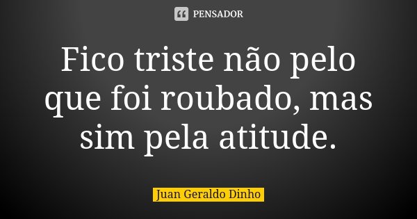 Fico triste não pelo que foi roubado, mas sim pela atitude.... Frase de Juan Geraldo Dinho.