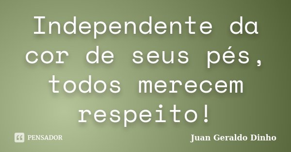 Independente da cor de seus pés, todos merecem respeito!... Frase de Juan Geraldo Dinho.
