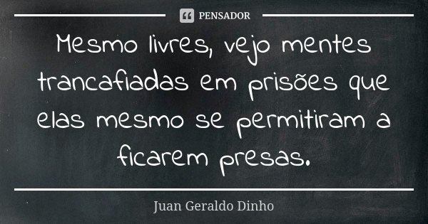 Mesmo livres, vejo mentes trancafiadas em prisões que elas mesmo se permitiram a ficarem presas.... Frase de Juan Geraldo Dinho.