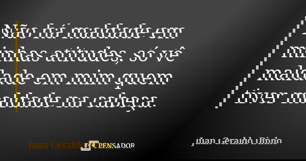 Não há maldade em minhas atitudes, só vê maldade em mim quem tiver maldade na cabeça.... Frase de Juan Geraldo Dinho.