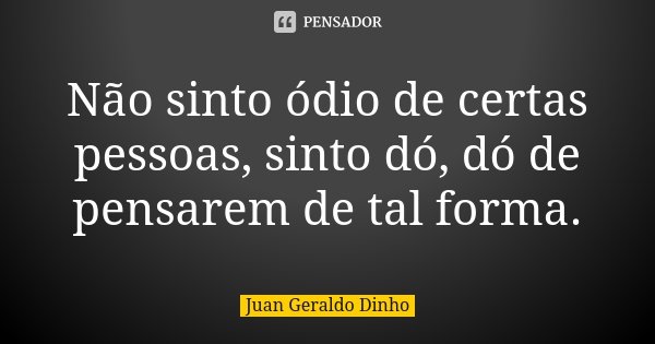 Não sinto ódio de certas pessoas, sinto dó, dó de pensarem de tal forma.... Frase de Juan Geraldo Dinho.