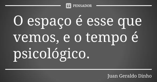 O espaço é esse que vemos, e o tempo é psicológico.... Frase de Juan Geraldo Dinho.