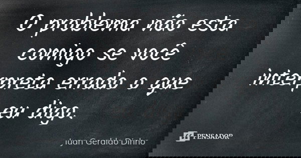 O problema não esta comigo se você interpreta errado o que eu digo.... Frase de Juan Geraldo Dinho.