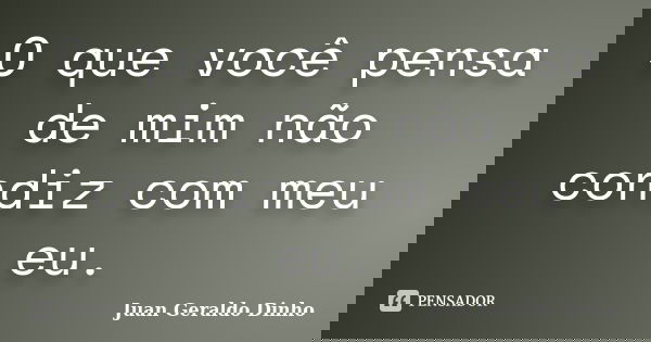O que você pensa de mim não condiz com meu eu.... Frase de Juan Geraldo Dinho.