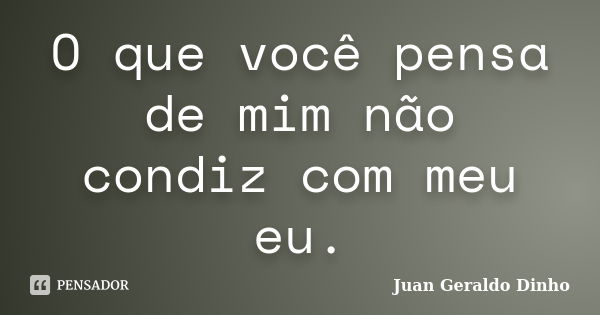 O que você pensa de mim não condiz com meu eu.... Frase de Juan Geraldo Dinho.