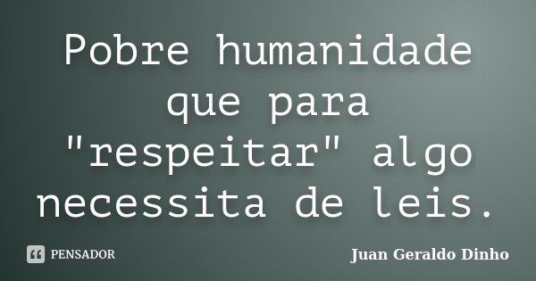 Pobre humanidade que para "respeitar" algo necessita de leis.... Frase de Juan Geraldo Dinho.