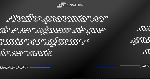 Prefiro aparentar ser nada e ser alguem de que aparentar ser alguem e não ser nada.... Frase de Juan Geraldo Dinho.