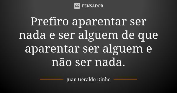 Prefiro aparentar ser nada e ser alguem de que aparentar ser alguem e não ser nada.... Frase de Juan Geraldo Dinho.