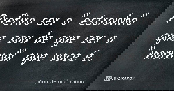 Prefiro ser o "estranho" que sou de que ser o "normal" que voce é.... Frase de Juan Geraldo Dinho.