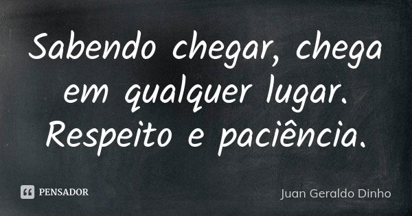 Sabendo chegar, chega em qualquer lugar. Respeito e paciência.... Frase de Juan Geraldo Dinho.