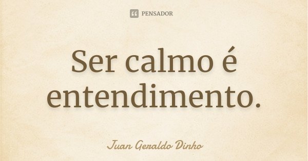 Ser calmo é entendimento.... Frase de Juan Geraldo Dinho.