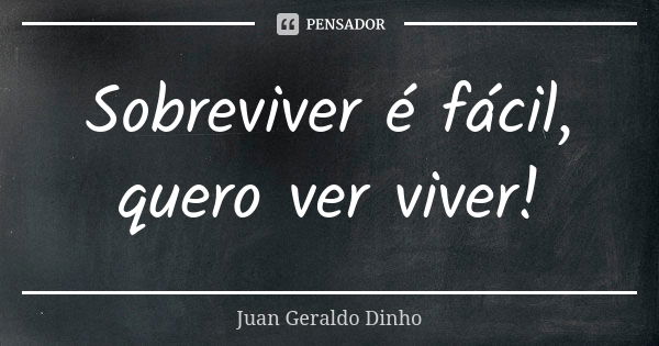 Sobreviver é fácil, quero ver viver!... Frase de Juan Geraldo Dinho.