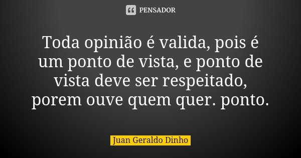 Toda opinião é valida, pois é um ponto de vista, e ponto de vista deve ser respeitado, porem ouve quem quer. ponto.... Frase de Juan Geraldo Dinho.