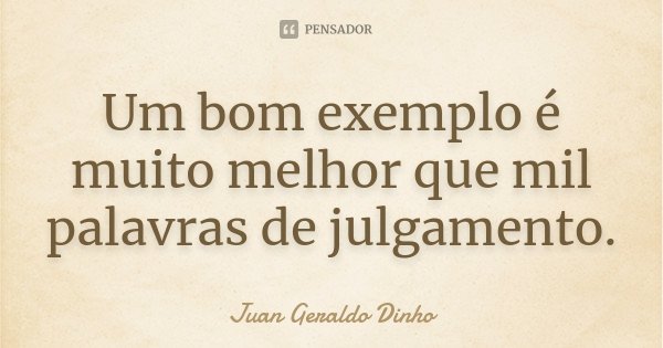 Um bom exemplo é muito melhor que mil palavras de julgamento.... Frase de Juan Geraldo Dinho.