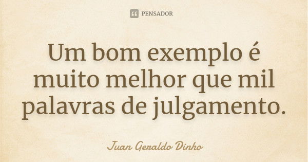 Um bom exemplo é muito melhor que mil palavras de julgamento.... Frase de Juan Geraldo Dinho.