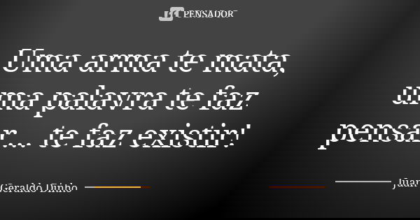 Uma arma te mata, uma palavra te faz pensar... te faz existir!... Frase de Juan Geraldo Dinho.